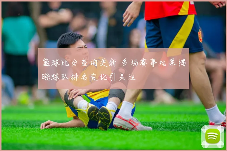 篮球比分查询更新 多场赛事结果揭晓球队排名变化引关注
