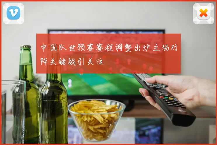 中国队世预赛赛程调整出炉主场对阵关键战引关注