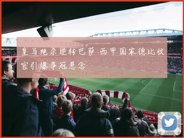 皇马绝杀逆转巴萨 西甲国家德比收官引爆争冠悬念