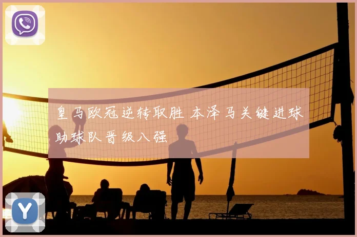 皇马欧冠逆转取胜 本泽马关键进球助球队晋级八强