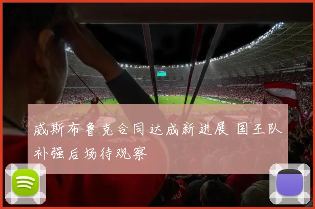威斯布鲁克合同达成新进展 国王队补强后场待观察