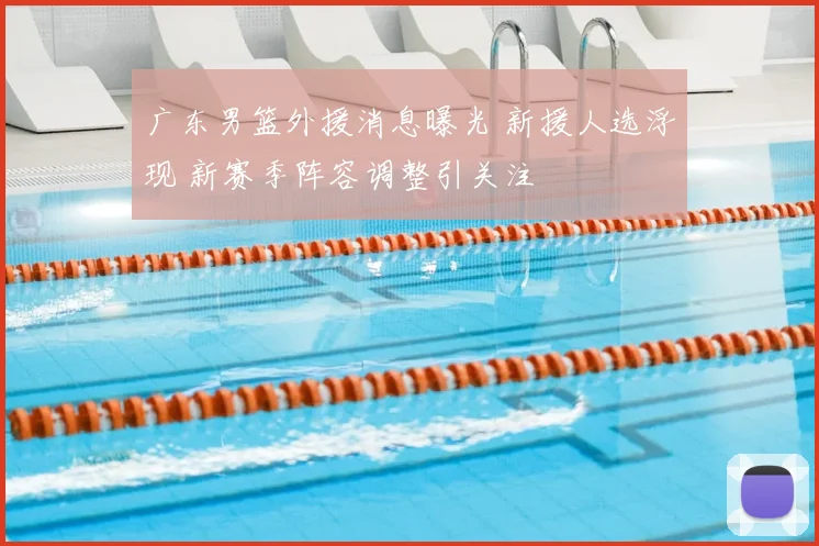 广东男篮外援消息曝光 新援人选浮现 新赛季阵容调整引关注