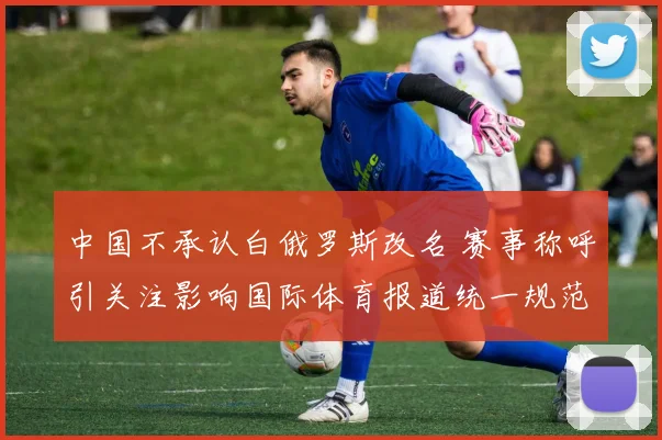 中国不承认白俄罗斯改名 赛事称呼引关注影响国际体育报道统一规范