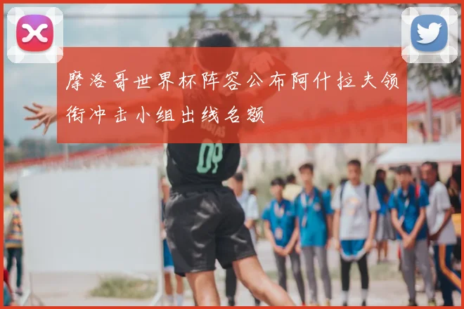 摩洛哥世界杯阵容公布阿什拉夫领衔冲击小组出线名额