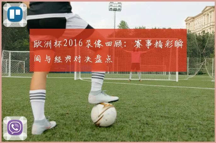 欧洲杯2016录像回顾:赛事精彩瞬间与经典对决盘点