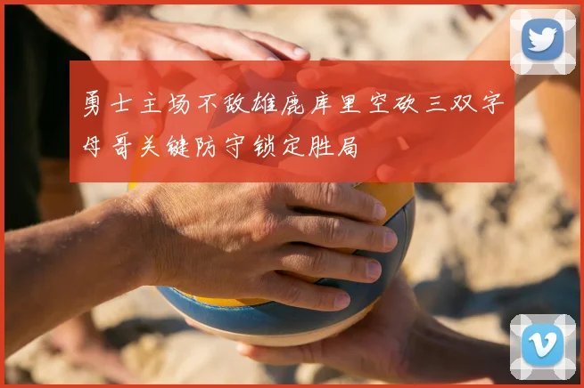 勇士主场不敌雄鹿库里空砍三双字母哥关键防守锁定胜局