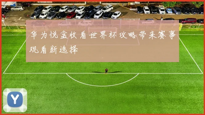 华为悦盒收看世界杯攻略带来赛事观看新选择