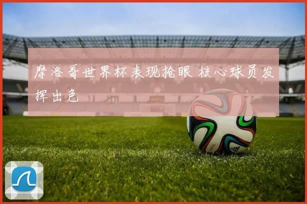 摩洛哥世界杯表现抢眼 核心球员发挥出色