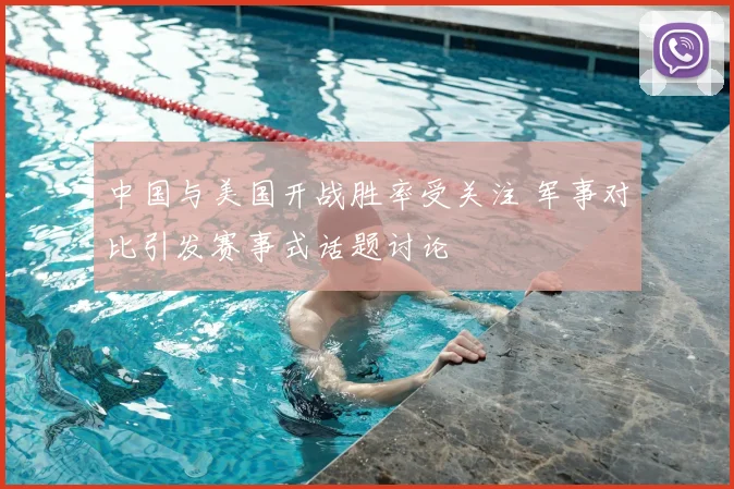 中国与美国开战胜率受关注 军事对比引发赛事式话题讨论