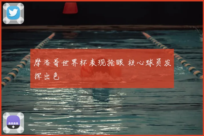 摩洛哥世界杯表现抢眼 核心球员发挥出色