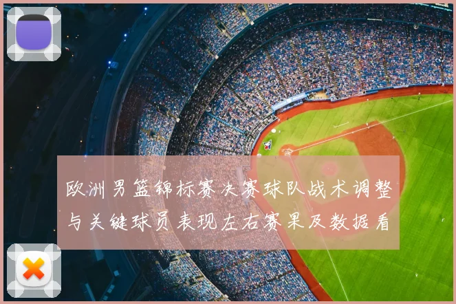 欧洲男篮锦标赛决赛球队战术调整与关键球员表现左右赛果及数据看点