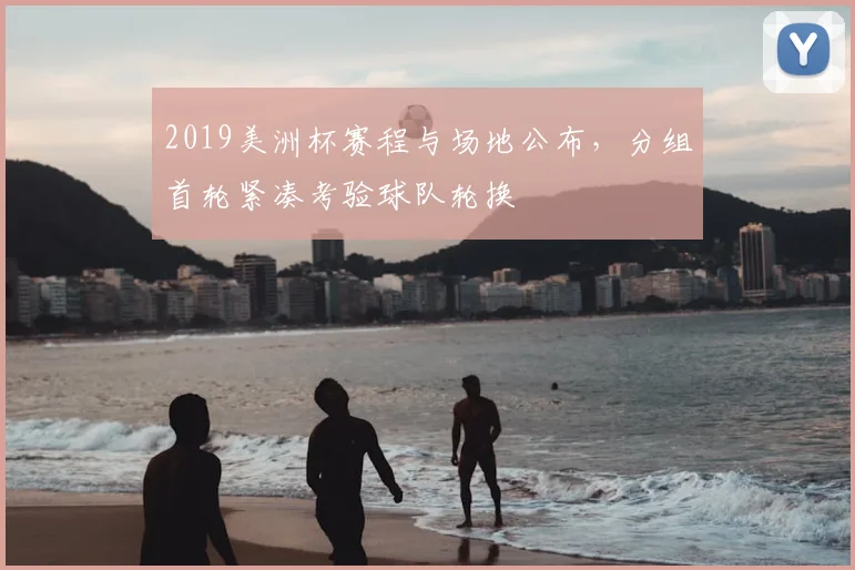 2019美洲杯赛程与场地公布,分组首轮紧凑考验球队轮换