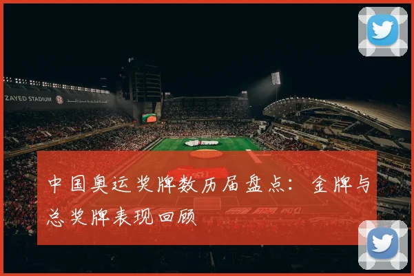 中国奥运奖牌数历届盘点:金牌与总奖牌表现回顾