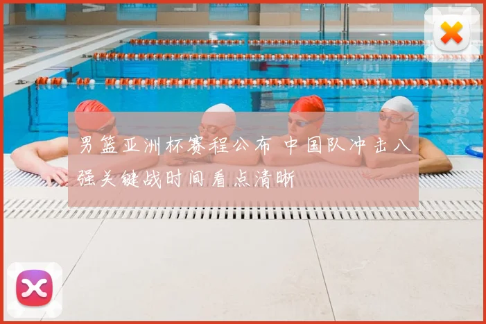 男篮亚洲杯赛程公布 中国队冲击八强关键战时间看点清晰