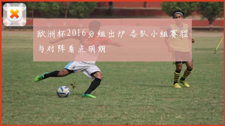 欧洲杯2016分组出炉 各队小组赛程与对阵看点明朗