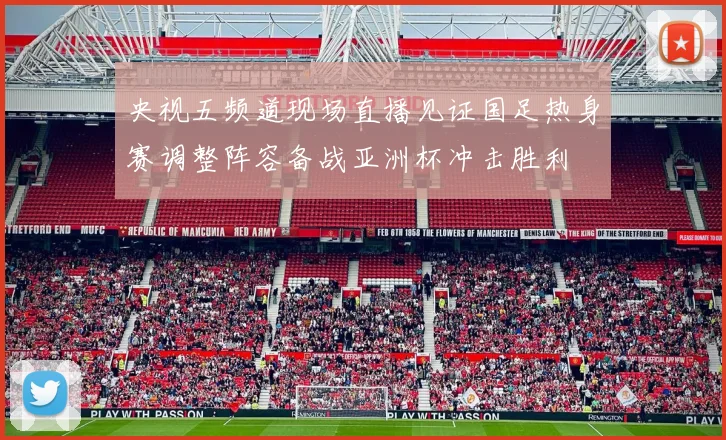 央视五频道现场直播见证国足热身赛调整阵容备战亚洲杯冲击胜利