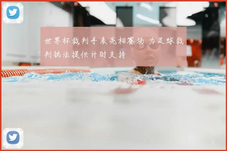 世界杯裁判手表亮相赛场 为足球裁判执法提供计时支持
