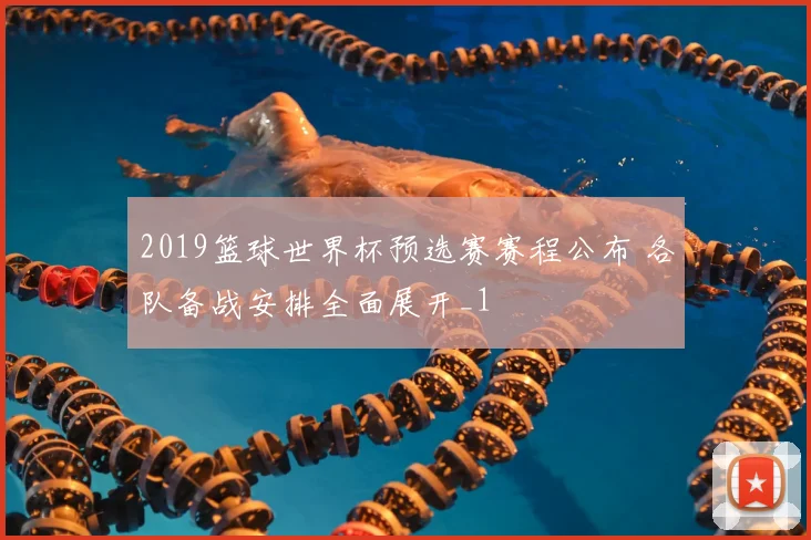 2019篮球世界杯预选赛赛程公布 各队备战安排全面展开_1