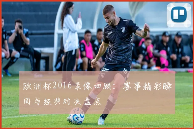 欧洲杯2016录像回顾:赛事精彩瞬间与经典对决盘点